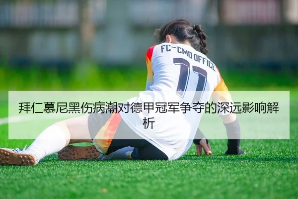 拜仁慕尼黑伤病潮对德甲冠军争夺的深远影响解析